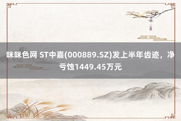 咪咪色网 ST中嘉(000889.SZ)发上半年齿迹，净亏蚀1449.45万元