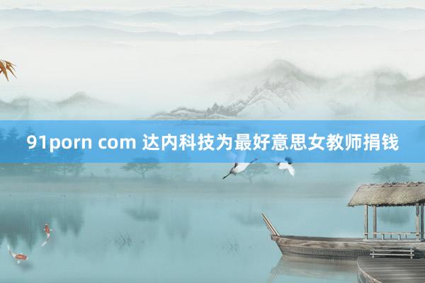 91porn com 达内科技为最好意思女教师捐钱