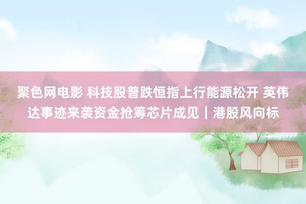 聚色网电影 科技股普跌恒指上行能源松开 英伟达事迹来袭资金抢筹芯片成见｜港股风向标