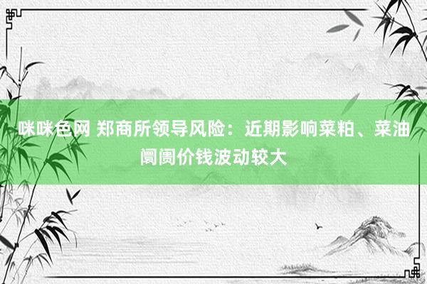 咪咪色网 郑商所领导风险：近期影响菜粕、菜油阛阓价钱波动较大