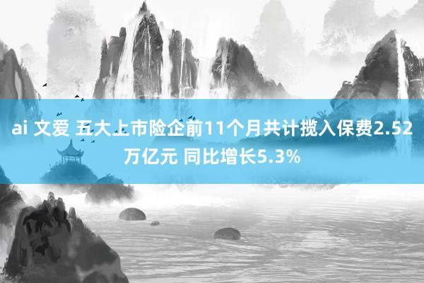 ai 文爱 五大上市险企前11个月共计揽入保费2.52万亿元 同比增长5.3%