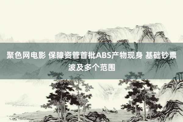 聚色网电影 保障资管首批ABS产物现身 基础钞票波及多个范围