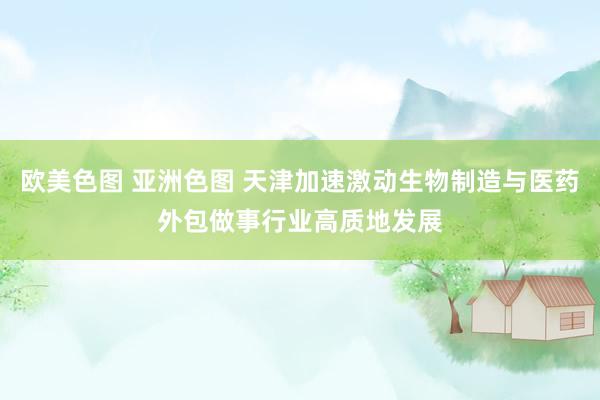 欧美色图 亚洲色图 天津加速激动生物制造与医药外包做事行业高质地发展