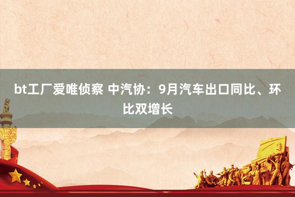 bt工厂爱唯侦察 中汽协：9月汽车出口同比、环比双增长