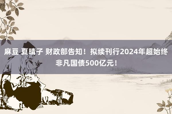 麻豆 夏晴子 财政部告知！拟续刊行2024年超始终非凡国债500亿元！