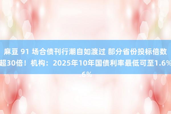 麻豆 91 场合债刊行潮自如渡过 部分省份投标倍数超30倍！机构：2025年10年国债利率最低可至1.6%