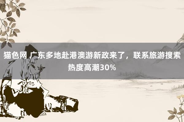 猫色网 广东多地赴港澳游新政来了，联系旅游搜索热度高潮30%