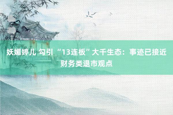妖媚婷儿 勾引 “13连板”大千生态：事迹已接近财务类退市观点