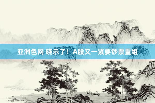 亚洲色网 晓示了！A股又一紧要钞票重组