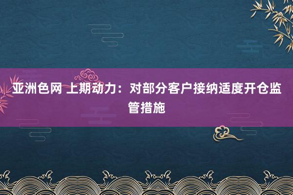 亚洲色网 上期动力：对部分客户接纳适度开仓监管措施