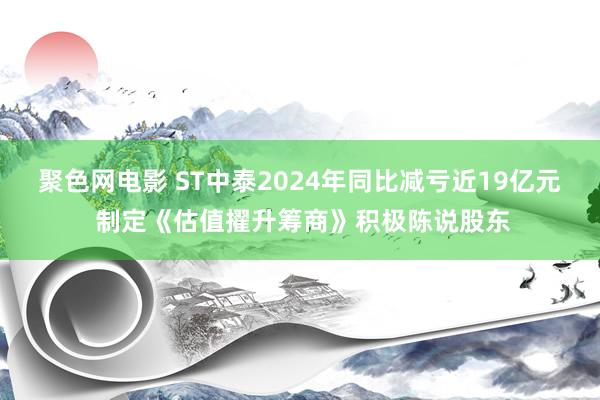 聚色网电影 ST中泰2024年同比减亏近19亿元 制定《估值擢升筹商》积极陈说股东