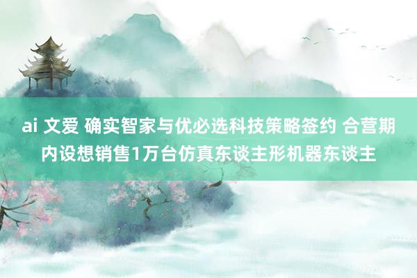 ai 文爱 确实智家与优必选科技策略签约 合营期内设想销售1万台仿真东谈主形机器东谈主