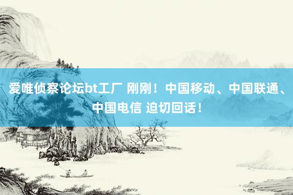 爱唯侦察论坛bt工厂 刚刚！中国移动、中国联通、中国电信 迫切回话！