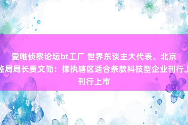 爱唯侦察论坛bt工厂 世界东谈主大代表、北京证监局局长贾文勤：撑执辖区适合条款科技型企业刊行上市