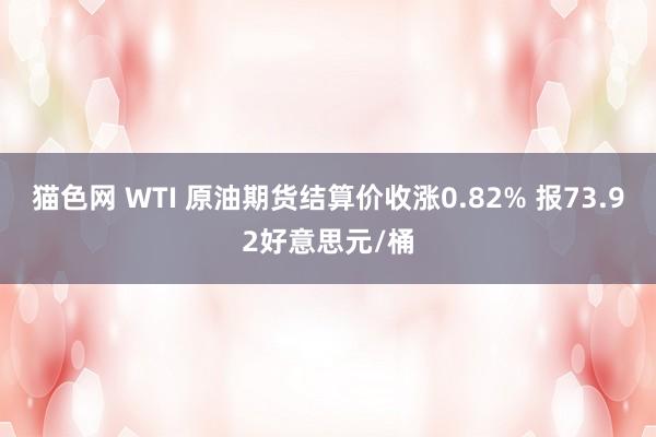猫色网 WTI 原油期货结算价收涨0.82% 报73.92好意思元/桶