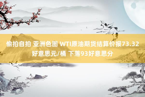 偷拍自拍 亚洲色图 WTI原油期货结算价报73.32好意思元/桶 下落93好意思分