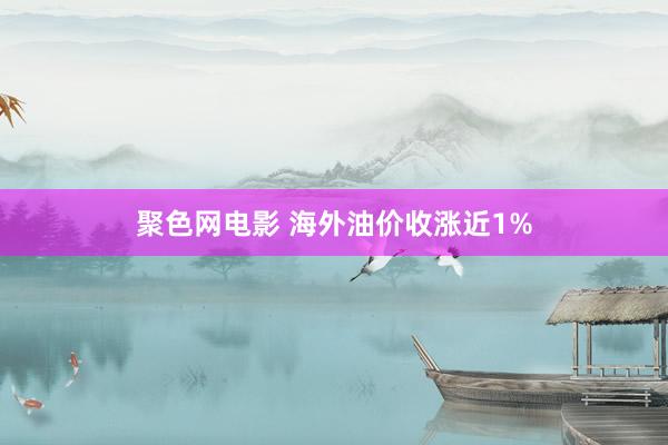 聚色网电影 海外油价收涨近1%