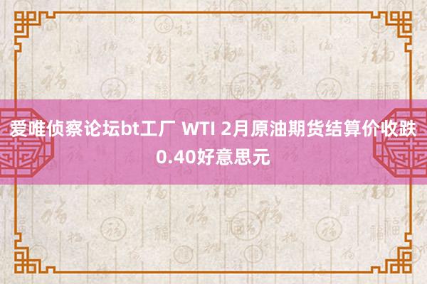 爱唯侦察论坛bt工厂 WTI 2月原油期货结算价收跌0.40好意思元