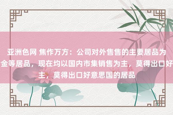 亚洲色网 焦作万方：公司对外售售的主要居品为电解铝、铝合金等居品，现在均以国内市集销售为主，莫得出口好意思国的居品