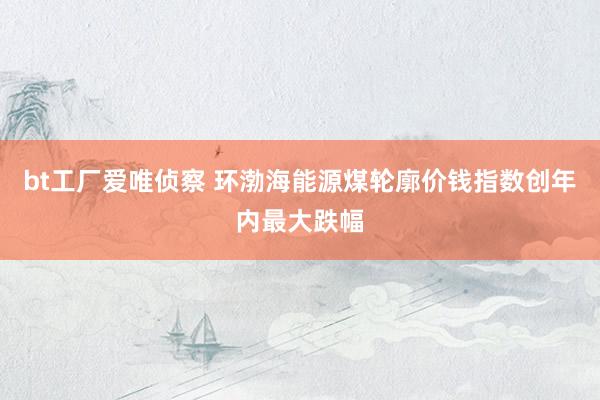 bt工厂爱唯侦察 环渤海能源煤轮廓价钱指数创年内最大跌幅